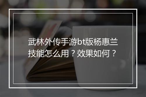 武林外传手游bt版杨惠兰技能怎么用？效果如何？