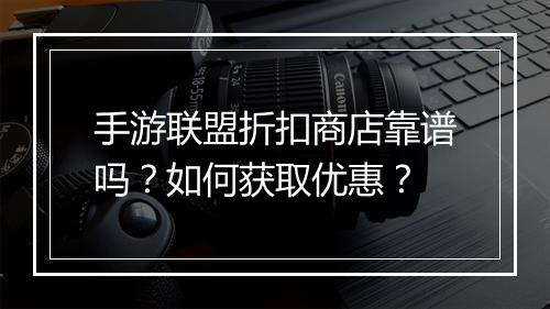 手游联盟折扣商店靠谱吗?如何获取优惠?