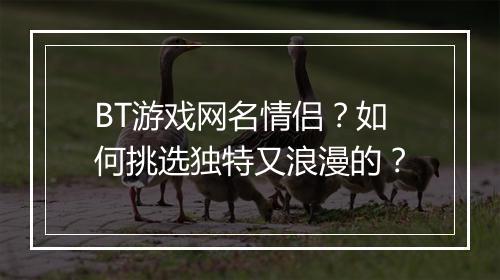 BT游戏网名情侣？如何挑选独特又浪漫的？
