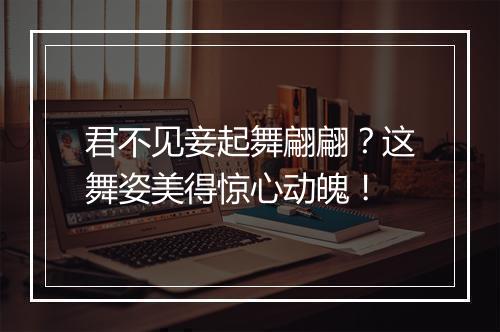 君不见妾起舞翩翩？这舞姿美得惊心动魄！