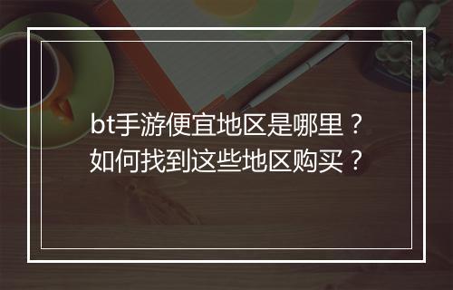 bt手游便宜地区是哪里？如何找到这些地区购买？