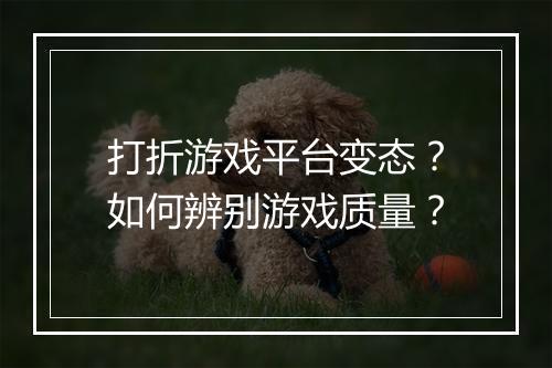 打折游戏平台变态?如何辨别游戏质量?