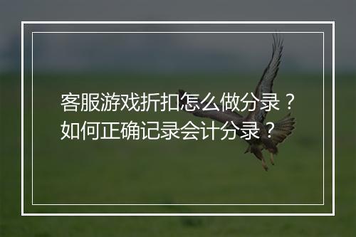 客服游戏折扣怎么做分录?如何正确记录会计分录?