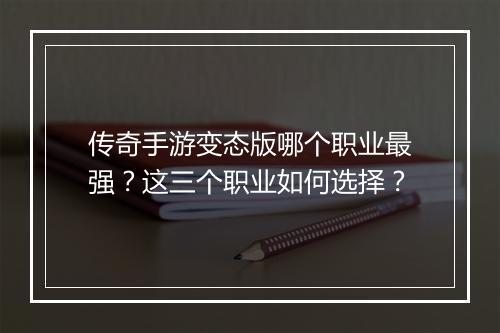 传奇手游变态版哪个职业最强？这三个职业如何选择？