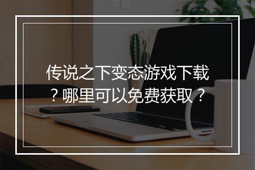 传说之下变态游戏下载？哪里可以免费获取？