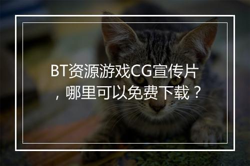 BT资源游戏CG宣传片，哪里可以免费下载？