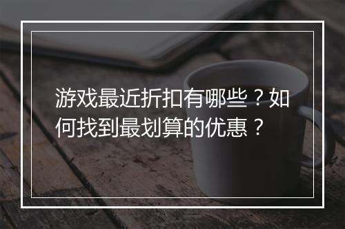 游戏最近折扣有哪些？如何找到最划算的优惠？
