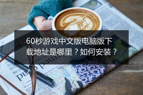 60秒游戏中文版电脑版下载地址是哪里？如何安装？