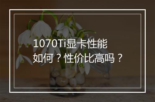 1070Ti显卡性能如何?性价比高吗?
