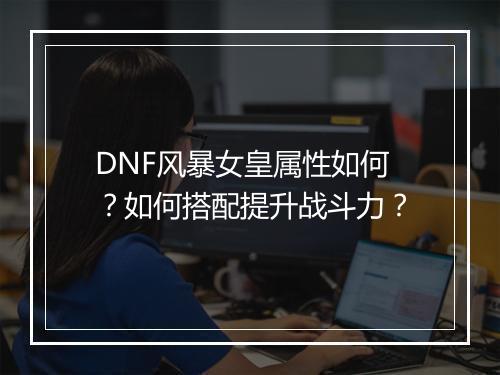 DNF风暴女皇属性如何?如何搭配提升战斗力?