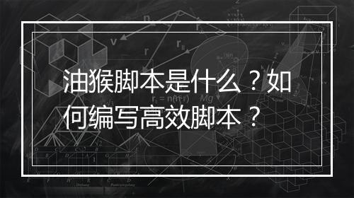 油猴脚本是什么?如何编写高效脚本?