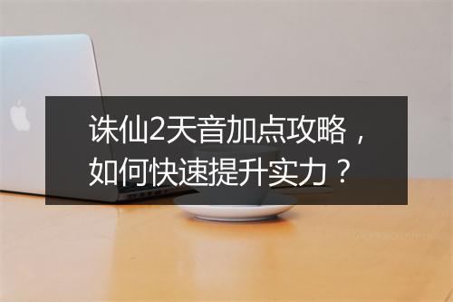 诛仙2天音加点攻略,如何快速提升实力?