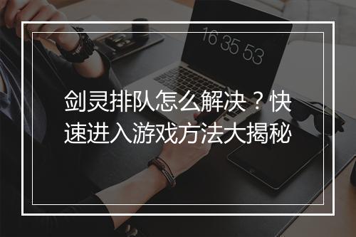 剑灵排队怎么解决？快速进入游戏方法大揭秘