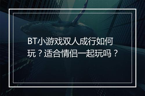 BT小游戏双人成行如何玩？适合情侣一起玩吗？