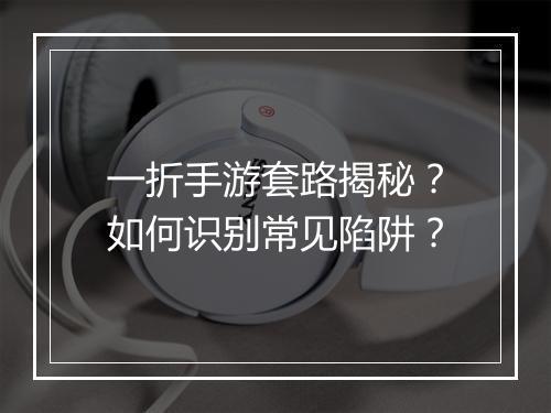 一折手游套路揭秘？如何识别常见陷阱？