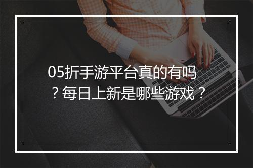 05折手游平台真的有吗？每日上新是哪些游戏？