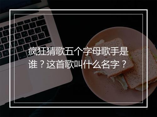 疯狂猜歌五个字母歌手是谁？这首歌叫什么名字？