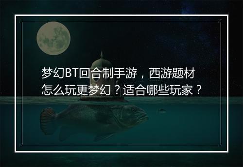 梦幻BT回合制手游，西游题材怎么玩更梦幻？适合哪些玩家？