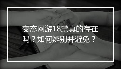变态网游18禁真的存在吗？如何辨别并避免？