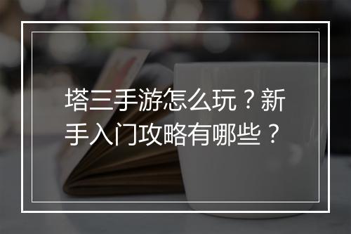 塔三手游怎么玩？新手入门攻略有哪些？