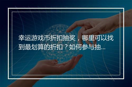 幸运游戏币折扣抽奖,哪里可以找到最划算的折扣?如何参与抽奖活动?