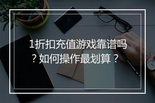1折扣充值游戏靠谱吗？如何操作最划算？