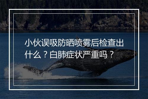 小伙误吸防晒喷雾后检查出什么?白肺症状严重吗?