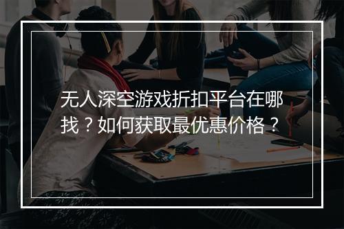 无人深空游戏折扣平台在哪找?如何获取最优惠价格?