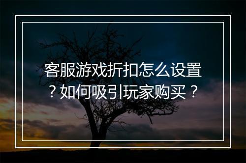 客服游戏折扣怎么设置?如何吸引玩家购买?