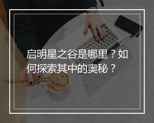 启明星之谷是哪里？如何探索其中的奥秘？