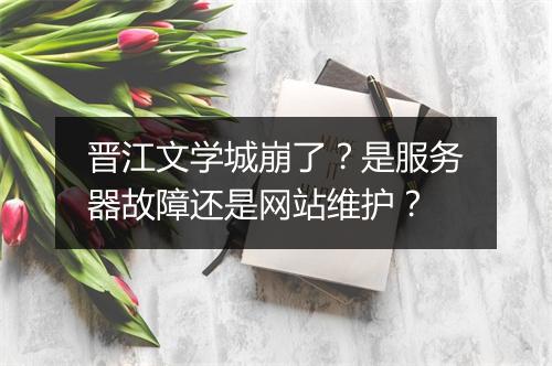 晋江文学城崩了？是服务器故障还是网站维护？