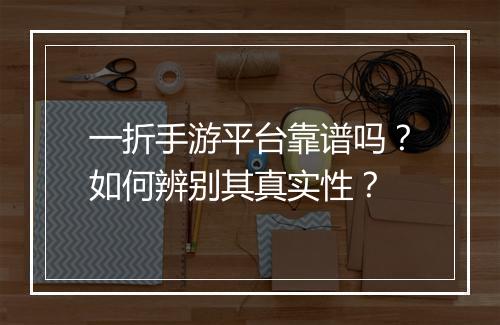 一折手游平台靠谱吗？如何辨别其真实性？