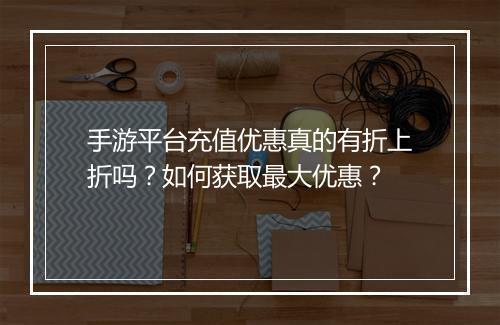 手游平台充值优惠真的有折上折吗？如何获取最大优惠？