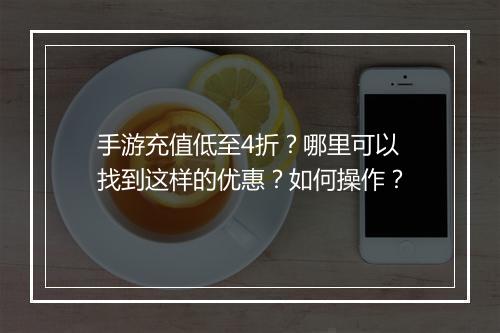 手游充值低至4折？哪里可以找到这样的优惠？如何操作？