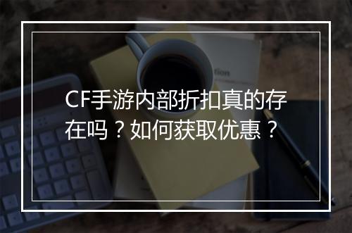 CF手游内部折扣真的存在吗?如何获取优惠?