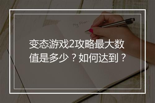 变态游戏2攻略最大数值是多少？如何达到？
