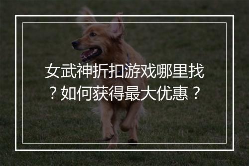 女武神折扣游戏哪里找?如何获得最大优惠?