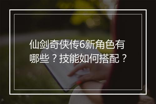 仙剑奇侠传6新角色有哪些？技能如何搭配？