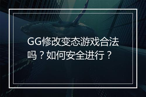 GG修改变态游戏合法吗？如何安全进行？