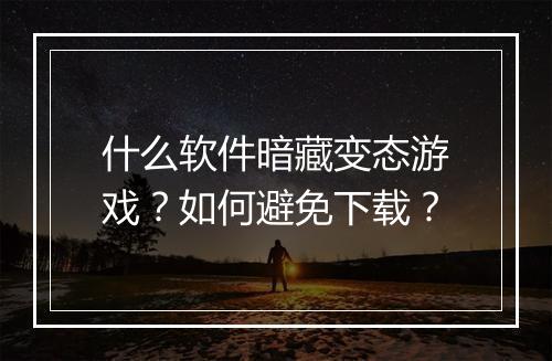 什么软件暗藏变态游戏？如何避免下载？