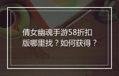 倩女幽魂手游58折扣版哪里找？如何获得？