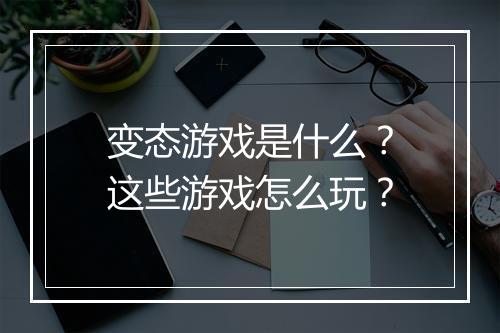 变态游戏是什么？这些游戏怎么玩？