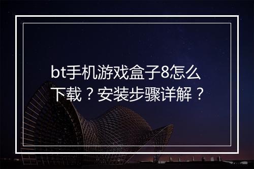bt手机游戏盒子8怎么下载？安装步骤详解？