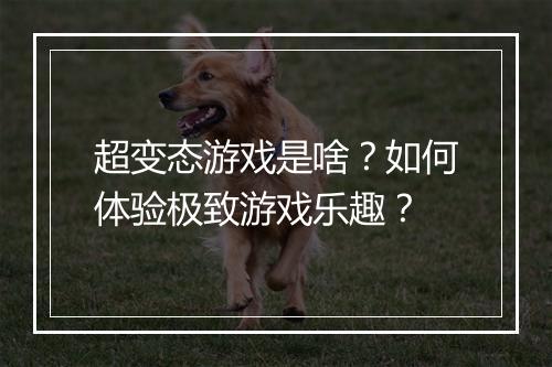 超变态游戏是啥?如何体验极致游戏乐趣?
