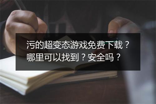 污的超变态游戏免费下载？哪里可以找到？安全吗？