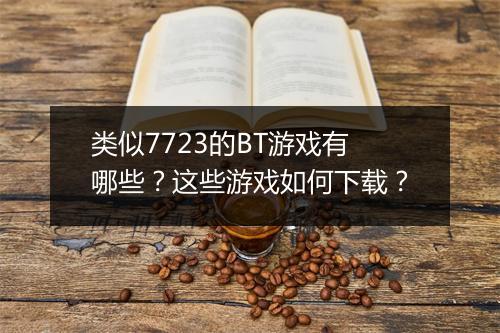 类似7723的BT游戏有哪些？这些游戏如何下载？