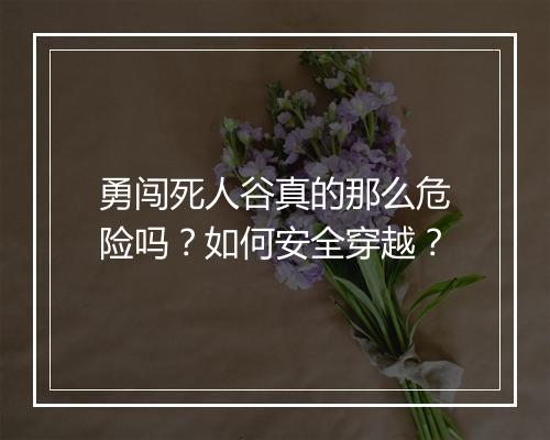 勇闯死人谷真的那么危险吗？如何安全穿越？