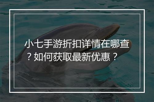 小七手游折扣详情在哪查？如何获取最新优惠？