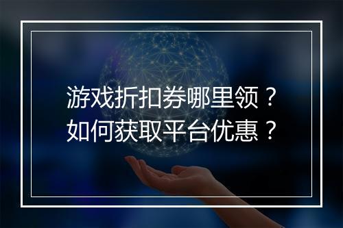 游戏折扣券哪里领?如何获取平台优惠?