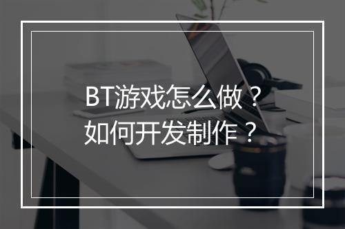 BT游戏怎么做?如何开发制作?